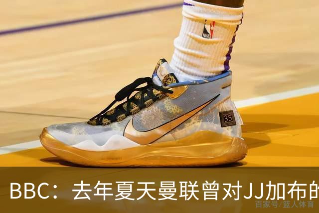 BBC：去年夏天曼联曾对JJ加布的职业发展做出承诺，如今并未兑现